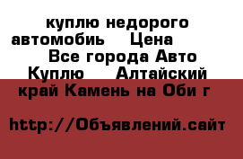 куплю недорого автомобиь  › Цена ­ 5-20000 - Все города Авто » Куплю   . Алтайский край,Камень-на-Оби г.